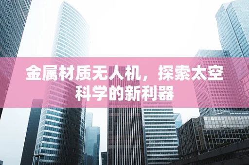 金属材质无人机，探索太空科学的新利器