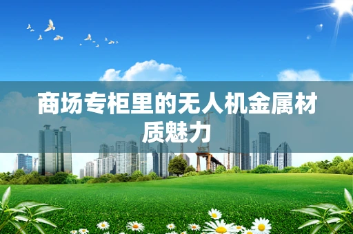 商场专柜里的无人机金属材质魅力