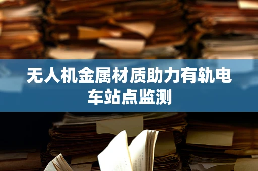 无人机金属材质助力有轨电车站点监测