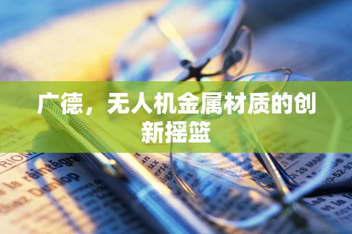 广德，无人机金属材质的创新摇篮