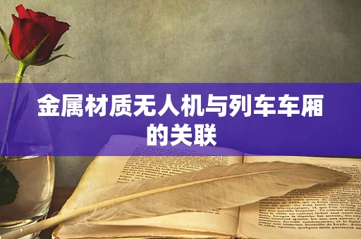 金属材质无人机与列车车厢的关联
