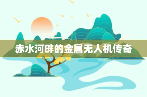 赤水河畔的金属无人机传奇