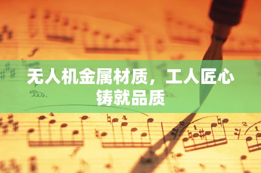 无人机金属材质，工人匠心铸就品质