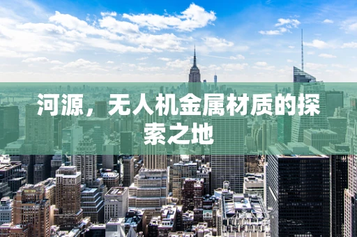 河源，无人机金属材质的探索之地