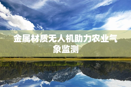 金属材质无人机助力农业气象监测