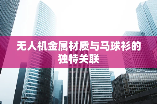 无人机金属材质与马球衫的独特关联