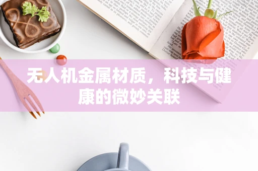 无人机金属材质，科技与健康的微妙关联