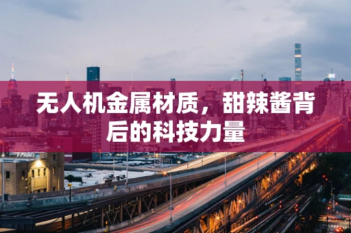无人机金属材质，甜辣酱背后的科技力量