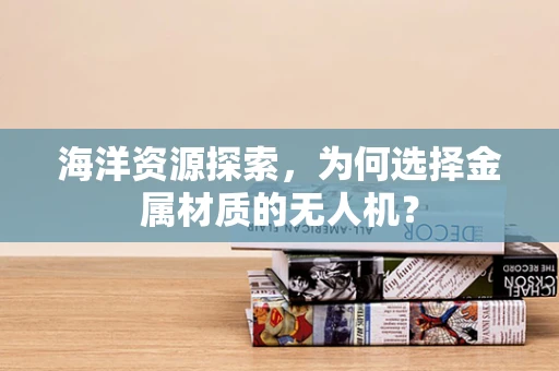 海洋资源探索，为何选择金属材质的无人机？