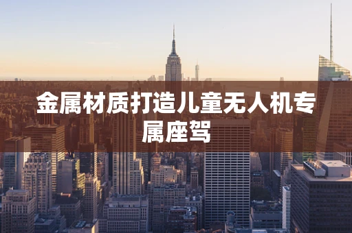 金属材质打造儿童无人机专属座驾
