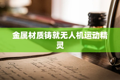 金属材质铸就无人机运动精灵