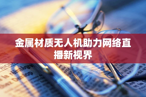 金属材质无人机助力网络直播新视界