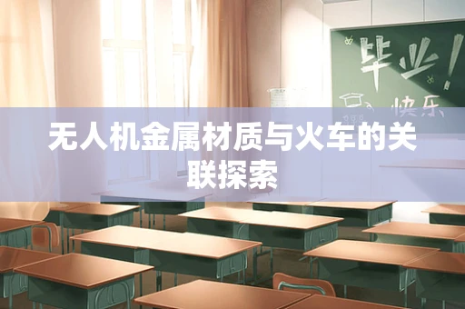 无人机金属材质与火车的关联探索