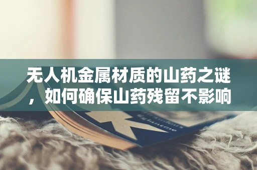 无人机金属材质的山药之谜，如何确保山药残留不影响飞行安全？