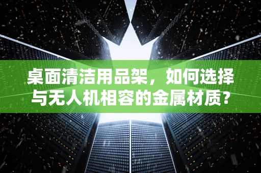桌面清洁用品架，如何选择与无人机相容的金属材质？