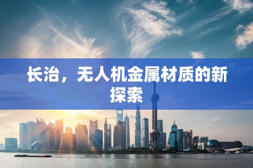 长治，无人机金属材质的新探索