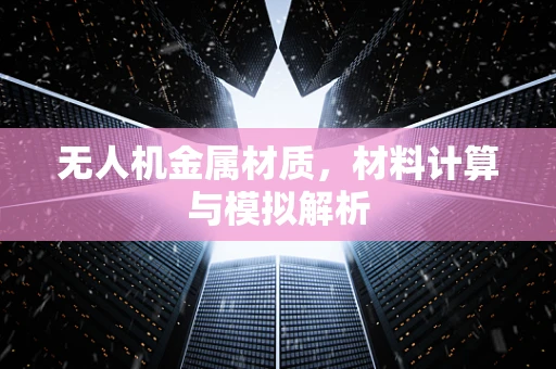 无人机金属材质，材料计算与模拟解析