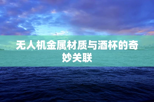 无人机金属材质与酒杯的奇妙关联