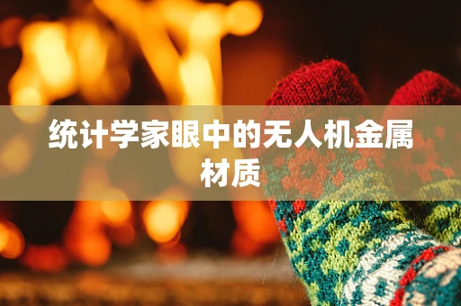 统计学家眼中的无人机金属材质