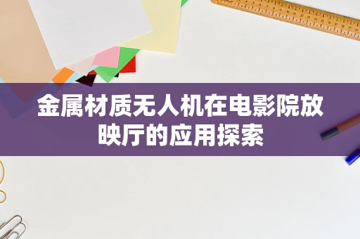金属材质无人机在电影院放映厅的应用探索