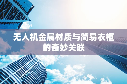 无人机金属材质与简易衣柜的奇妙关联