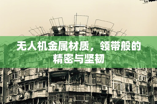 无人机金属材质，领带般的精密与坚韧