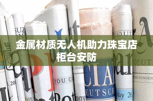 金属材质无人机助力珠宝店柜台安防