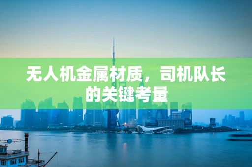 无人机金属材质，司机队长的关键考量