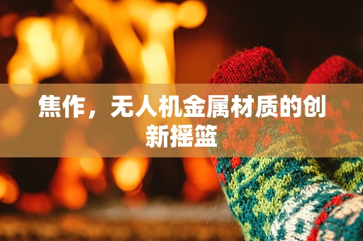 焦作，无人机金属材质的创新摇篮