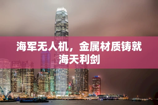 海军无人机，金属材质铸就海天利剑