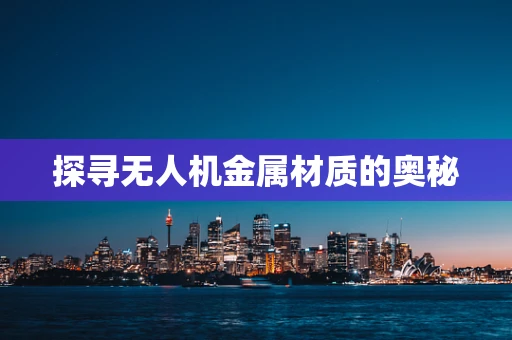 探寻无人机金属材质的奥秘