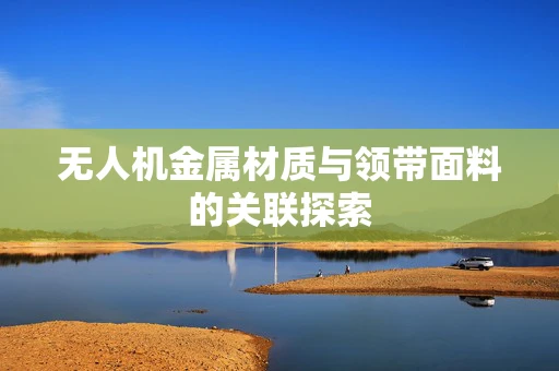 无人机金属材质与领带面料的关联探索