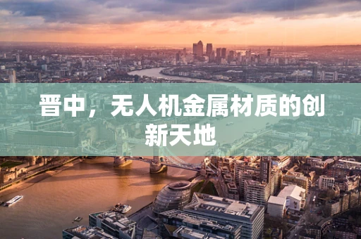 晋中，无人机金属材质的创新天地