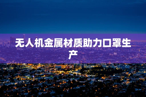 无人机金属材质助力口罩生产