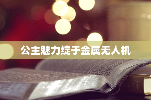 公主魅力绽于金属无人机