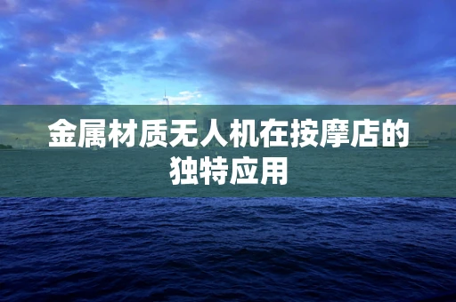 金属材质无人机在按摩店的独特应用