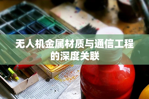无人机金属材质与通信工程的深度关联