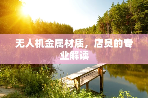 无人机金属材质，店员的专业解读