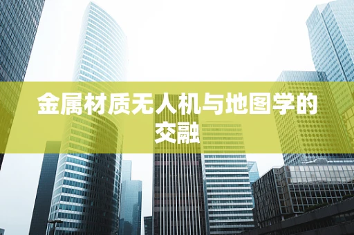 金属材质无人机与地图学的交融