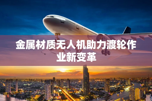金属材质无人机助力渡轮作业新变革