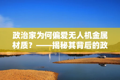 政治家为何偏爱无人机金属材质？——揭秘其背后的政治与安全考量