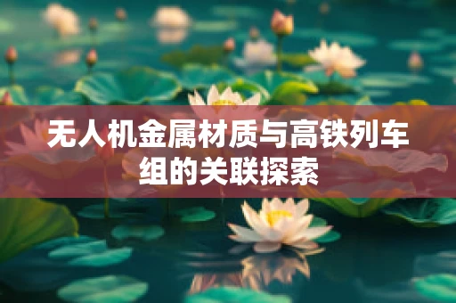 无人机金属材质与高铁列车组的关联探索