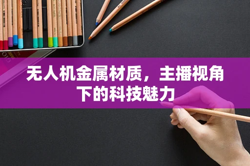 无人机金属材质，主播视角下的科技魅力