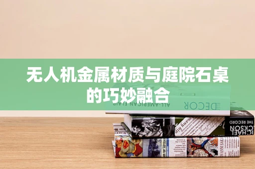 无人机金属材质与庭院石桌的巧妙融合