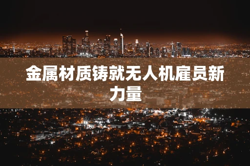 金属材质铸就无人机雇员新力量