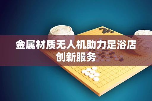 金属材质无人机助力足浴店创新服务