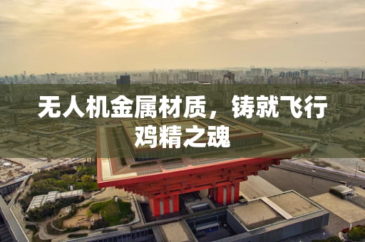 无人机金属材质，铸就飞行鸡精之魂