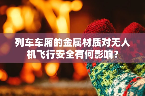 列车车厢的金属材质对无人机飞行安全有何影响？