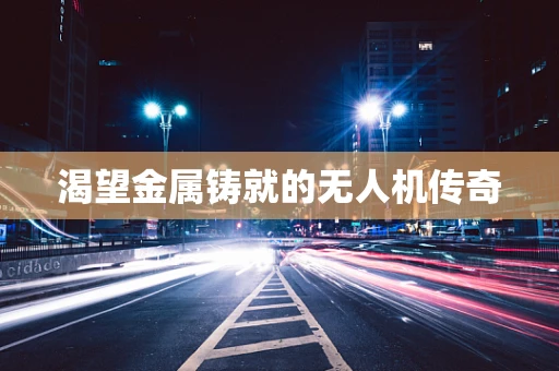 渴望金属铸就的无人机传奇