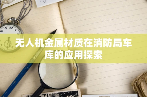 无人机金属材质在消防局车库的应用探索